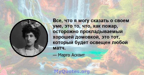 Все, что я могу сказать о своем уме, это то, что, как пожар, осторожно прокладываемый хорошей домовкой, это тот, который будет освещен любой матч.