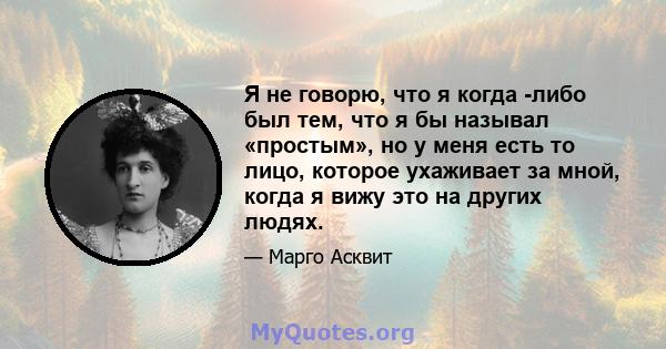 Я не говорю, что я когда -либо был тем, что я бы называл «простым», но у меня есть то лицо, которое ухаживает за мной, когда я вижу это на других людях.