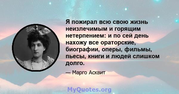 Я пожирал всю свою жизнь неизлечимым и горящим нетерпением: и по сей день нахожу все ораторские, биографии, оперы, фильмы, пьесы, книги и людей слишком долго.