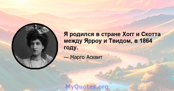 Я родился в стране Хогг и Скотта между Ярроу и Твидом, в 1864 году.