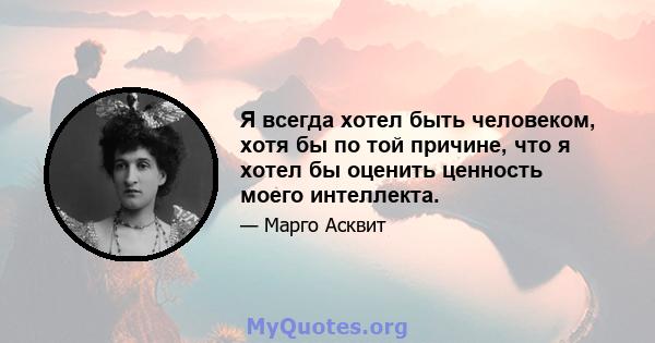 Я всегда хотел быть человеком, хотя бы по той причине, что я хотел бы оценить ценность моего интеллекта.