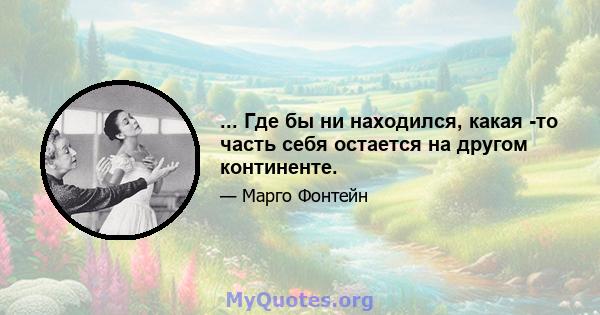 ... Где бы ни находился, какая -то часть себя остается на другом континенте.