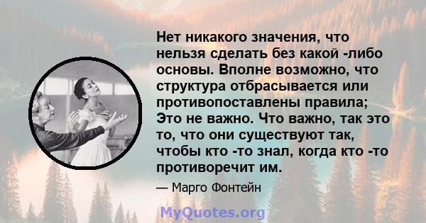 Нет никакого значения, что нельзя сделать без какой -либо основы. Вполне возможно, что структура отбрасывается или противопоставлены правила; Это не важно. Что важно, так это то, что они существуют так, чтобы кто -то