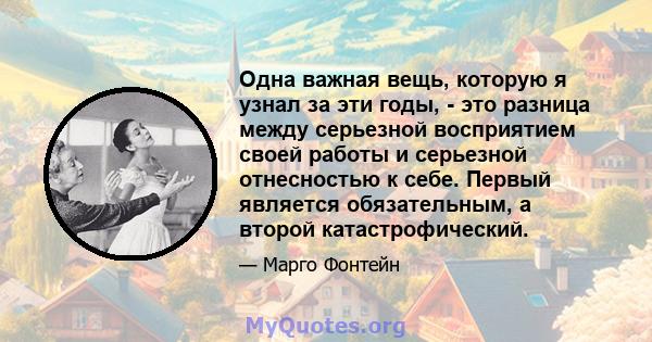 Одна важная вещь, которую я узнал за эти годы, - это разница между серьезной восприятием своей работы и серьезной отнесностью к себе. Первый является обязательным, а второй катастрофический.