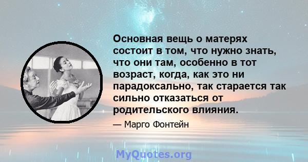 Основная вещь о матерях состоит в том, что нужно знать, что они там, особенно в тот возраст, когда, как это ни парадоксально, так старается так сильно отказаться от родительского влияния.