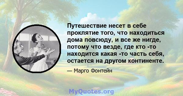 Путешествие несет в себе проклятие того, что находиться дома повсюду, и все же нигде, потому что везде, где кто -то находится какая -то часть себя, остается на другом континенте.