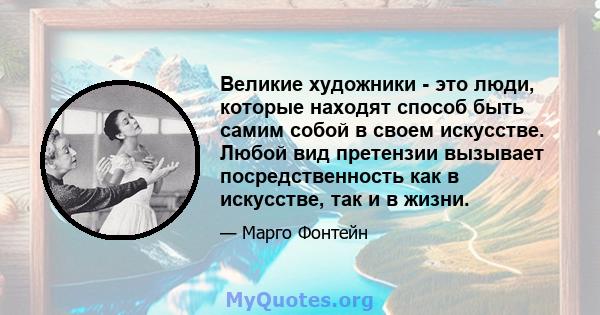 Великие художники - это люди, которые находят способ быть самим собой в своем искусстве. Любой вид претензии вызывает посредственность как в искусстве, так и в жизни.