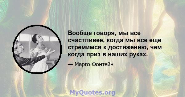 Вообще говоря, мы все счастливее, когда мы все еще стремимся к достижению, чем когда приз в наших руках.