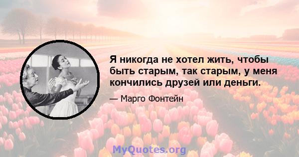 Я никогда не хотел жить, чтобы быть старым, так старым, у меня кончились друзей или деньги.