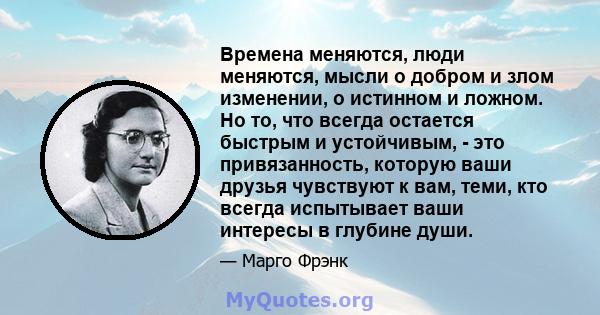 Времена меняются, люди меняются, мысли о добром и злом изменении, о истинном и ложном. Но то, что всегда остается быстрым и устойчивым, - это привязанность, которую ваши друзья чувствуют к вам, теми, кто всегда