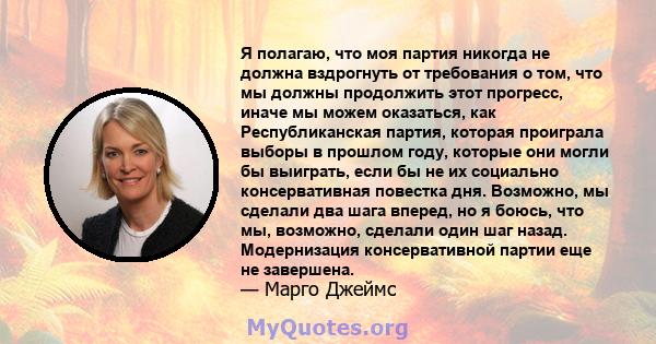 Я полагаю, что моя партия никогда не должна вздрогнуть от требования о том, что мы должны продолжить этот прогресс, иначе мы можем оказаться, как Республиканская партия, которая проиграла выборы в прошлом году, которые