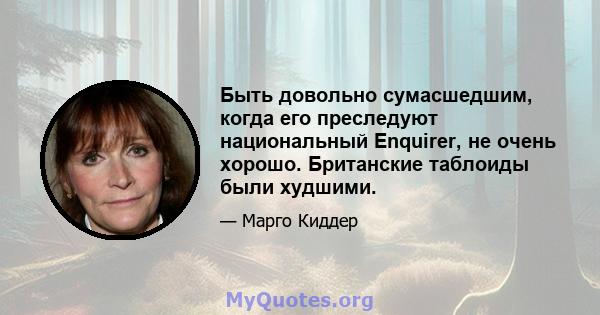 Быть довольно сумасшедшим, когда его преследуют национальный Enquirer, не очень хорошо. Британские таблоиды были худшими.