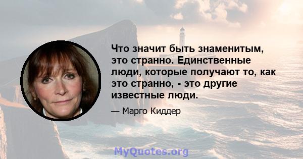 Что значит быть знаменитым, это странно. Единственные люди, которые получают то, как это странно, - это другие известные люди.