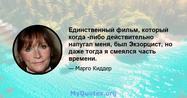 Единственный фильм, который когда -либо действительно напугал меня, был Экзорцист, но даже тогда я смеялся часть времени.