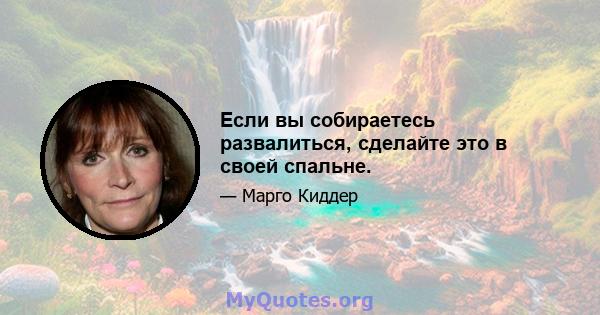 Если вы собираетесь развалиться, сделайте это в своей спальне.