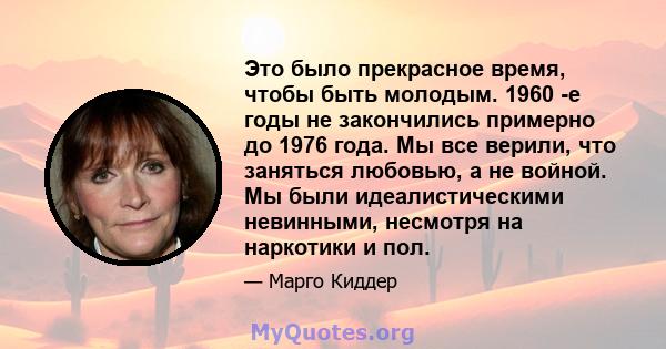 Это было прекрасное время, чтобы быть молодым. 1960 -е годы не закончились примерно до 1976 года. Мы все верили, что заняться любовью, а не войной. Мы были идеалистическими невинными, несмотря на наркотики и пол.