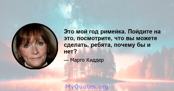 Это мой год римейка. Пойдите на это, посмотрите, что вы можете сделать, ребята, почему бы и нет?