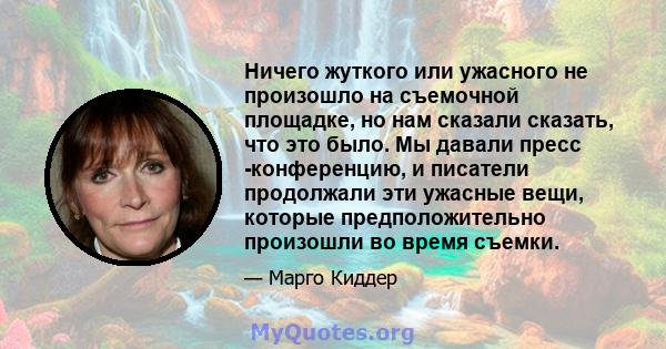 Ничего жуткого или ужасного не произошло на съемочной площадке, но нам сказали сказать, что это было. Мы давали пресс -конференцию, и писатели продолжали эти ужасные вещи, которые предположительно произошли во время