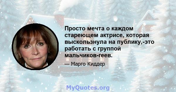 Просто мечта о каждом стареющем актрисе, которая выскользнула на публику,-это работать с группой мальчиков-геев.