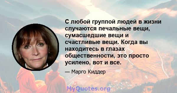 С любой группой людей в жизни случаются печальные вещи, сумасшедшие вещи и счастливые вещи. Когда вы находитесь в глазах общественности, это просто усилено, вот и все.