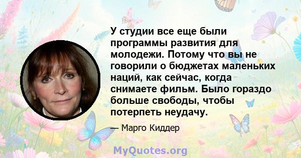 У студии все еще были программы развития для молодежи. Потому что вы не говорили о бюджетах маленьких наций, как сейчас, когда снимаете фильм. Было гораздо больше свободы, чтобы потерпеть неудачу.