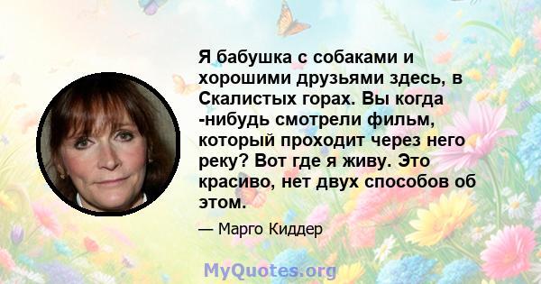 Я бабушка с собаками и хорошими друзьями здесь, в Скалистых горах. Вы когда -нибудь смотрели фильм, который проходит через него реку? Вот где я живу. Это красиво, нет двух способов об этом.