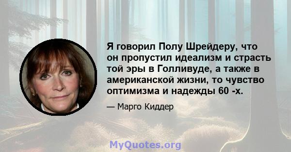 Я говорил Полу Шрейдеру, что он пропустил идеализм и страсть той эры в Голливуде, а также в американской жизни, то чувство оптимизма и надежды 60 -х.