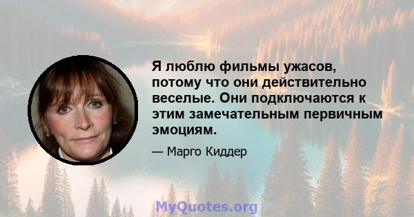 Я люблю фильмы ужасов, потому что они действительно веселые. Они подключаются к этим замечательным первичным эмоциям.