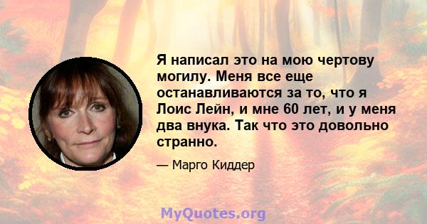 Я написал это на мою чертову могилу. Меня все еще останавливаются за то, что я Лоис Лейн, и мне 60 лет, и у меня два внука. Так что это довольно странно.