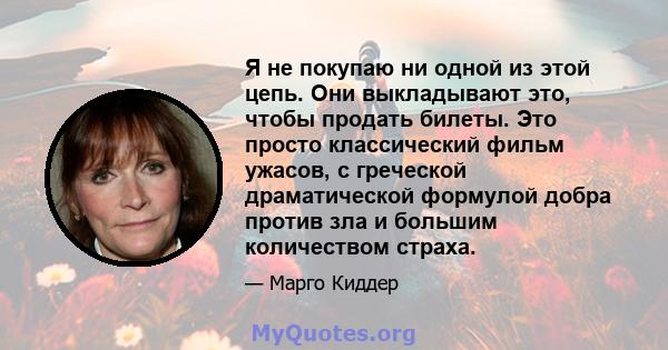 Я не покупаю ни одной из этой цепь. Они выкладывают это, чтобы продать билеты. Это просто классический фильм ужасов, с греческой драматической формулой добра против зла и большим количеством страха.