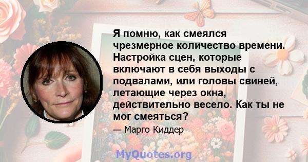 Я помню, как смеялся чрезмерное количество времени. Настройка сцен, которые включают в себя выходы с подвалами, или головы свиней, летающие через окна, действительно весело. Как ты не мог смеяться?