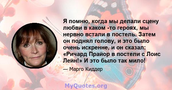 Я помню, когда мы делали сцену любви в каком -то героях, мы нервно встали в постель. Затем он поднял голову, и это было очень искренне, и он сказал: «Ричард Прайор в постели с Лоис Лейн!» И это было так мило!