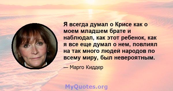 Я всегда думал о Крисе как о моем младшем брате и наблюдал, как этот ребенок, как я все еще думал о нем, повлиял на так много людей народов по всему миру, был невероятным.