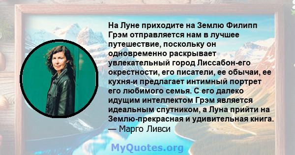 На Луне приходите на Землю Филипп Грэм отправляется нам в лучшее путешествие, поскольку он одновременно раскрывает увлекательный город Лиссабон-его окрестности, его писатели, ее обычаи, ее кухня-и предлагает интимный