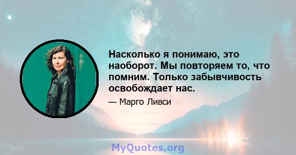 Насколько я понимаю, это наоборот. Мы повторяем то, что помним. Только забывчивость освобождает нас.