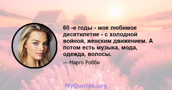 60 -е годы - мое любимое десятилетие - с холодной войной, женским движением. А потом есть музыка, мода, одежда, волосы.