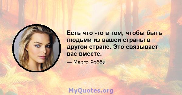 Есть что -то в том, чтобы быть людьми из вашей страны в другой стране. Это связывает вас вместе.