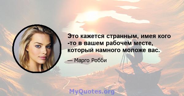 Это кажется странным, имея кого -то в вашем рабочем месте, который намного моложе вас.