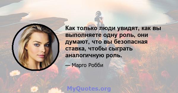 Как только люди увидят, как вы выполняете одну роль, они думают, что вы безопасная ставка, чтобы сыграть аналогичную роль.