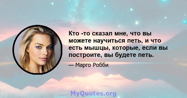 Кто -то сказал мне, что вы можете научиться петь, и что есть мышцы, которые, если вы построите, вы будете петь.