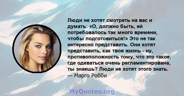 Люди не хотят смотреть на вас и думать: «О, должно быть, ей потребовалось так много времени, чтобы подготовиться!» Это не так интересно представить. Они хотят представить, как твоя жизнь - ну, противоположность тому,