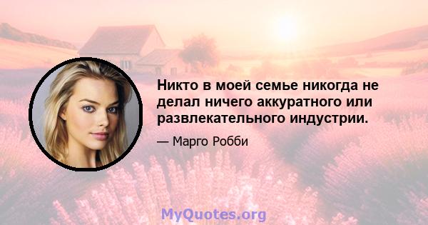 Никто в моей семье никогда не делал ничего аккуратного или развлекательного индустрии.