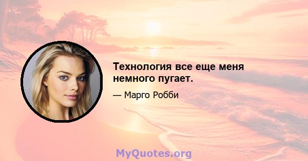 Технология все еще меня немного пугает.