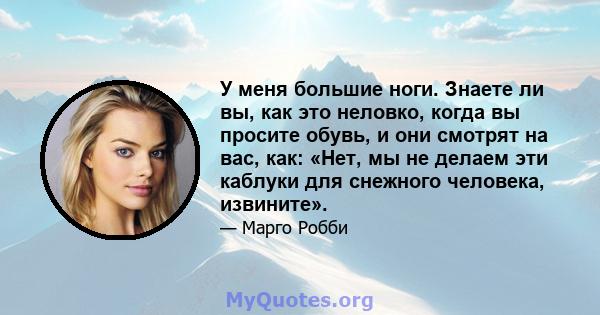 У меня большие ноги. Знаете ли вы, как это неловко, когда вы просите обувь, и они смотрят на вас, как: «Нет, мы не делаем эти каблуки для снежного человека, извините».