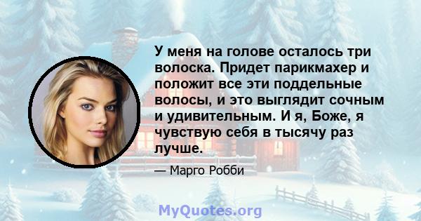 У меня на голове осталось три волоска. Придет парикмахер и положит все эти поддельные волосы, и это выглядит сочным и удивительным. И я, Боже, я чувствую себя в тысячу раз лучше.