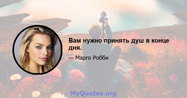 Вам нужно принять душ в конце дня.