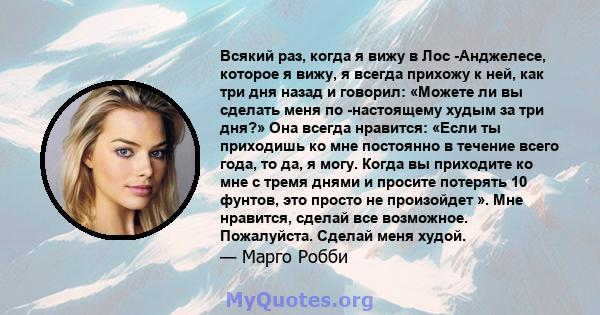 Всякий раз, когда я вижу в Лос -Анджелесе, которое я вижу, я всегда прихожу к ней, как три дня назад и говорил: «Можете ли вы сделать меня по -настоящему худым за три дня?» Она всегда нравится: «Если ты приходишь ко мне 