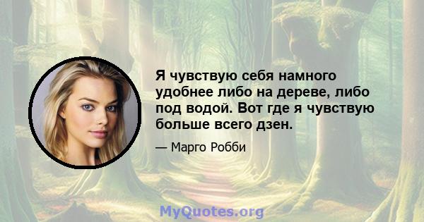 Я чувствую себя намного удобнее либо на дереве, либо под водой. Вот где я чувствую больше всего дзен.