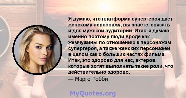 Я думаю, что платформа супергероя дает женскому персонажу, вы знаете, связать и для мужской аудитории. Итак, я думаю, именно поэтому люди вроде как жемчужины по отношению к персонажам супергероя, а также женских