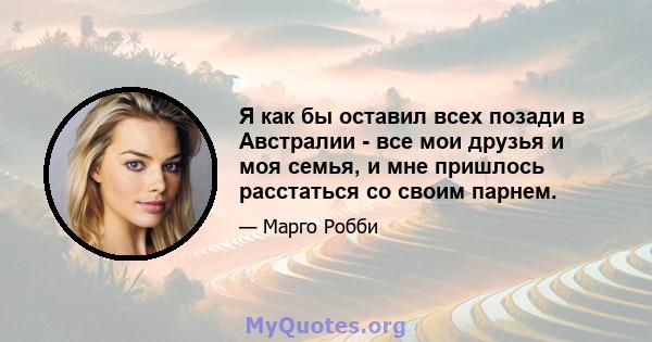 Я как бы оставил всех позади в Австралии - все мои друзья и моя семья, и мне пришлось расстаться со своим парнем.